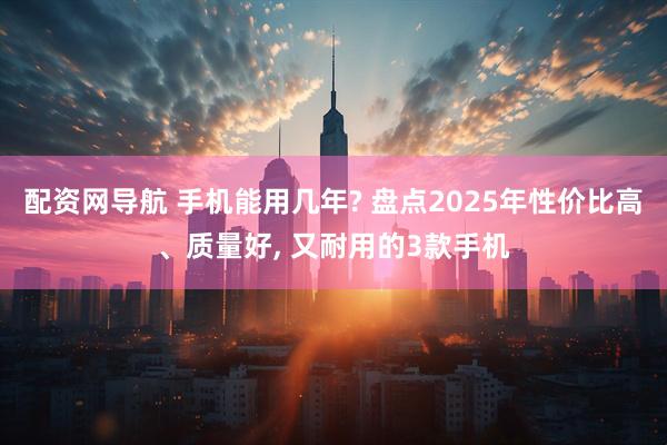 配资网导航 手机能用几年? 盘点2025年性价比高、质量好, 又耐用的3款手机