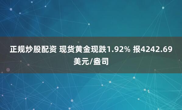 正规炒股配资 现货黄金现跌1.92% 报4242.69美元/盎司