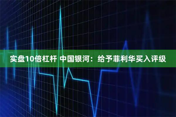 实盘10倍杠杆 中国银河：给予菲利华买入评级