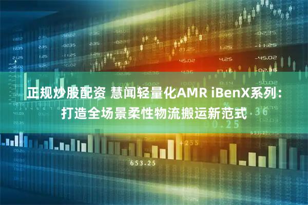 正规炒股配资 慧闻轻量化AMR iBenX系列：打造全场景柔性物流搬运新范式