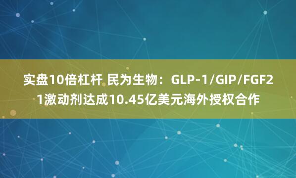 实盘10倍杠杆 民为生物：GLP-1/GIP/FGF21激动剂达成10.45亿美元海外授权合作