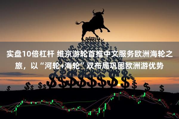 实盘10倍杠杆 维京游轮首推中文服务欧洲海轮之旅，以“河轮+海轮”双布局巩固欧洲游优势