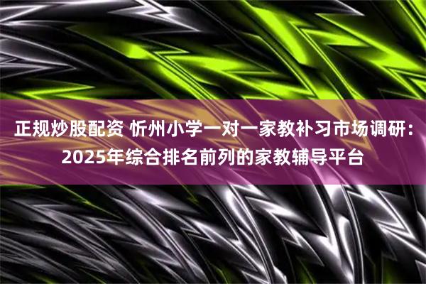 正规炒股配资 忻州小学一对一家教补习市场调研：2025年综合排名前列的家教辅导平台