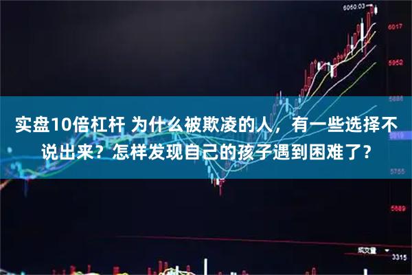 实盘10倍杠杆 为什么被欺凌的人，有一些选择不说出来？怎样发现自己的孩子遇到困难了？