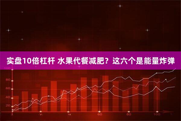 实盘10倍杠杆 水果代餐减肥？这六个是能量炸弹