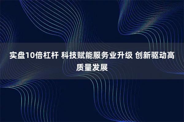 实盘10倍杠杆 科技赋能服务业升级 创新驱动高质量发展
