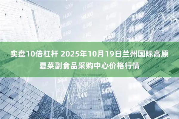实盘10倍杠杆 2025年10月19日兰州国际高原夏菜副食品采购中心价格行情