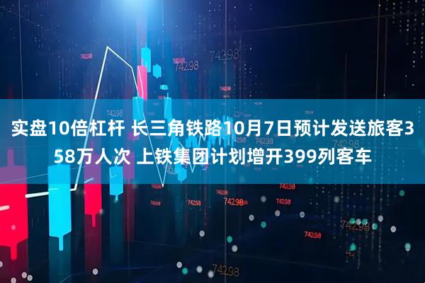 实盘10倍杠杆 长三角铁路10月7日预计发送旅客358万人次 上铁集团计划增开399列客车