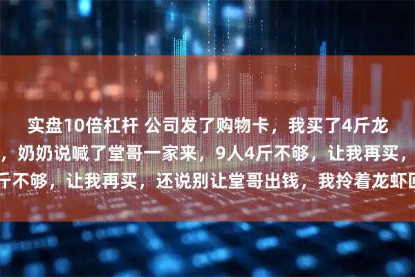 实盘10倍杠杆 公司发了购物卡，我买了4斤龙虾去我爷爷家，刚坐下，奶奶说喊了堂哥一家来，9人4斤不够，让我再买，还说别让堂哥出钱，我拎着龙虾回了家