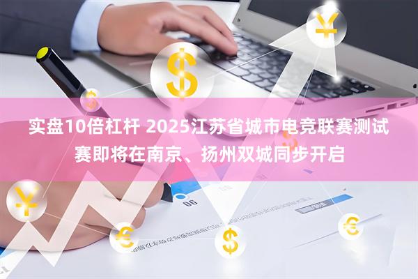 实盘10倍杠杆 2025江苏省城市电竞联赛测试赛即将在南京、扬州双城同步开启