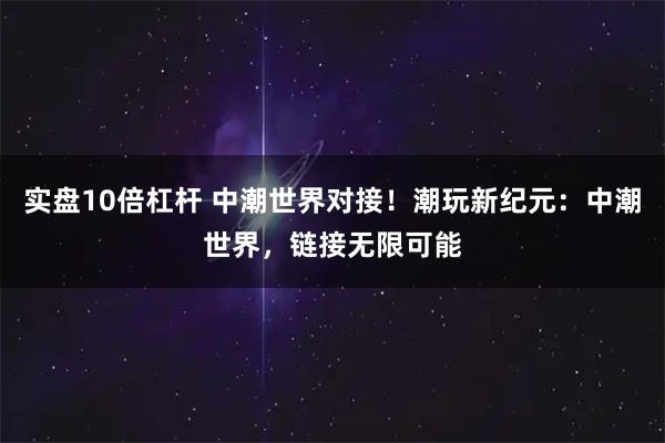 实盘10倍杠杆 中潮世界对接！潮玩新纪元：中潮世界，链接无限可能