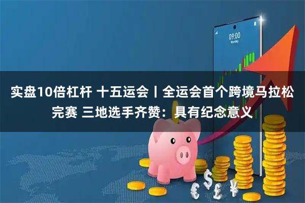 实盘10倍杠杆 十五运会丨全运会首个跨境马拉松完赛 三地选手齐赞：具有纪念意义