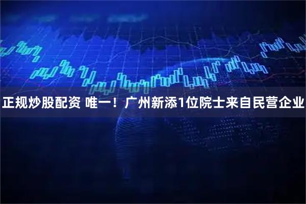 正规炒股配资 唯一！广州新添1位院士来自民营企业