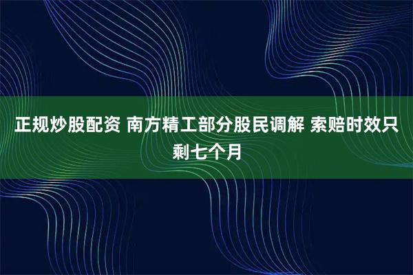 正规炒股配资 南方精工部分股民调解 索赔时效只剩七个月