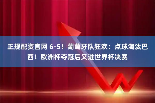 正规配资官网 6-5！葡萄牙队狂欢：点球淘汰巴西！欧洲杯夺冠后又进世界杯决赛
