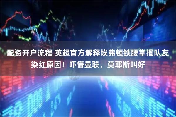 配资开户流程 英超官方解释埃弗顿铁腰掌掴队友染红原因！吓懵曼联，莫耶斯叫好