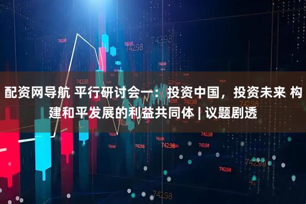配资网导航 平行研讨会一：投资中国，投资未来 构建和平发展的利益共同体 | 议题剧透