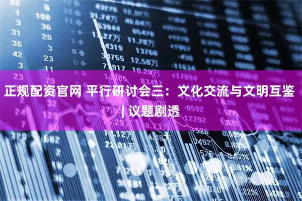 正规配资官网 平行研讨会三：文化交流与文明互鉴 | 议题剧透