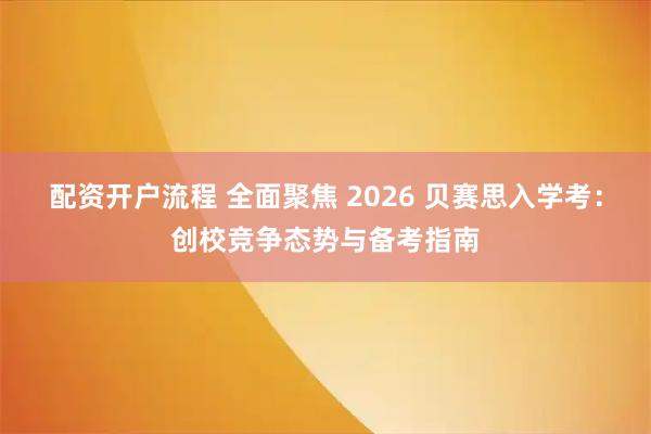 配资开户流程 全面聚焦 2026 贝赛思入学考：创校竞争态势与备考指南