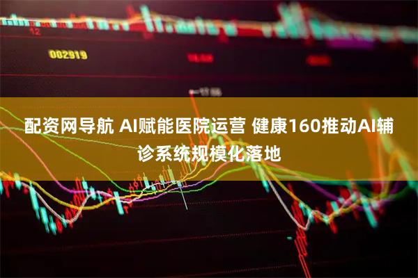 配资网导航 AI赋能医院运营 健康160推动AI辅诊系统规模化落地