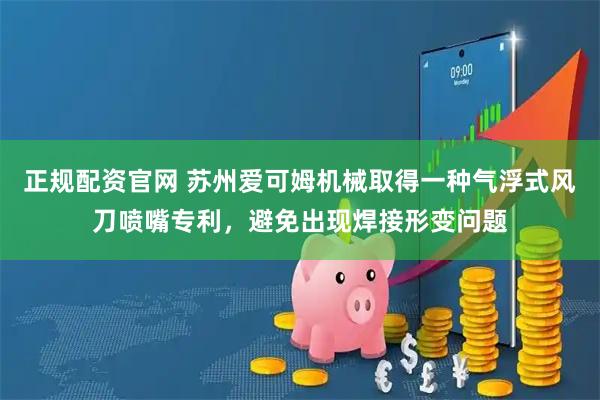 正规配资官网 苏州爱可姆机械取得一种气浮式风刀喷嘴专利,避免出现焊接形变问题