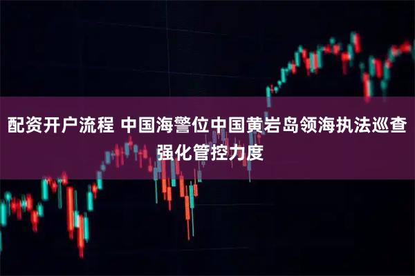 配资开户流程 中国海警位中国黄岩岛领海执法巡查 强化管控力度