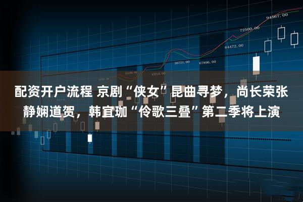 配资开户流程 京剧“侠女”昆曲寻梦，尚长荣张静娴道贺，韩宜珈“伶歌三叠”第二季将上演