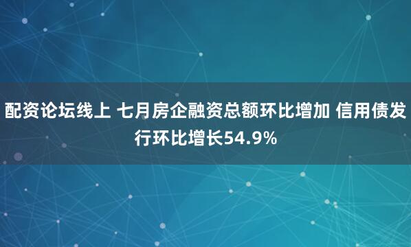 配资论坛线上 七月房企融资总额环比增加 信用债发行环比增长54.9%