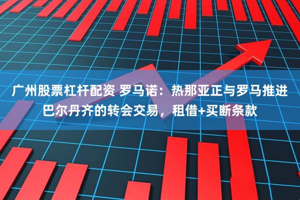 广州股票杠杆配资 罗马诺：热那亚正与罗马推进巴尔丹齐的转会交易，租借+买断条款
