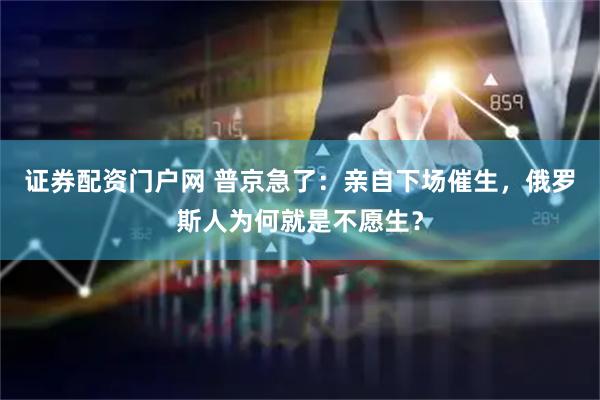 证券配资门户网 普京急了:亲自下场催生,俄罗斯人为何就是不愿生?