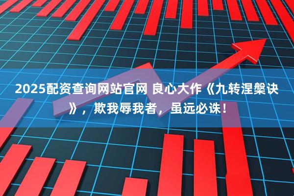 2025配资查询网站官网 良心大作《九转涅槃诀》，欺我辱我者，虽远必诛！