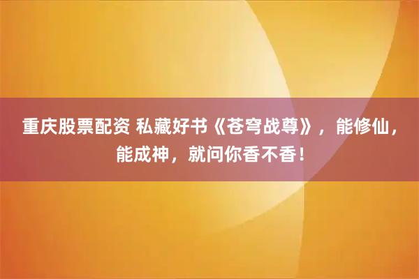 重庆股票配资 私藏好书《苍穹战尊》，能修仙，能成神，就问你香不香！