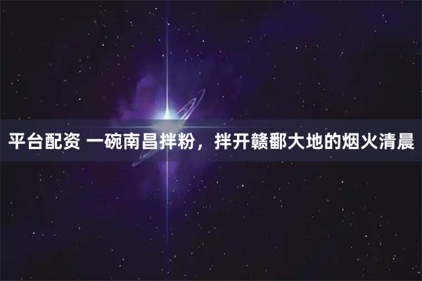 平台配资 一碗南昌拌粉，拌开赣鄱大地的烟火清晨