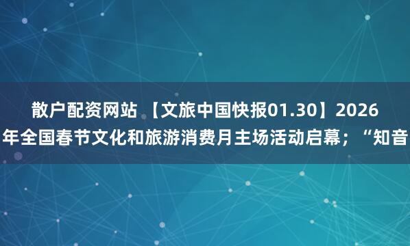 散户配资网站 【文旅中国快报01.30】2026年全国春节文化和旅游消费月主场活动启幕；“知音