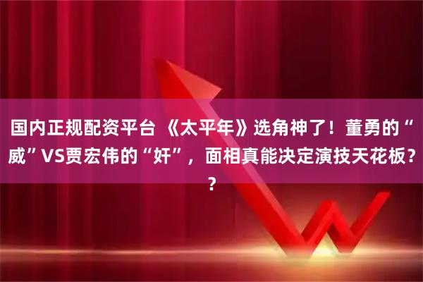 国内正规配资平台 《太平年》选角神了！董勇的“威”VS贾宏伟的“奸”，面相真能决定演技天花板？