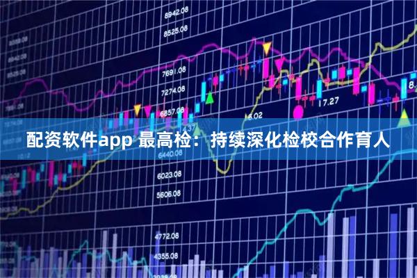 配资软件app 最高检：持续深化检校合作育人