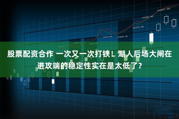 股票配资合作 一次又一次打铁！湖人后场大闸在进攻端的稳定性实在是太低了？