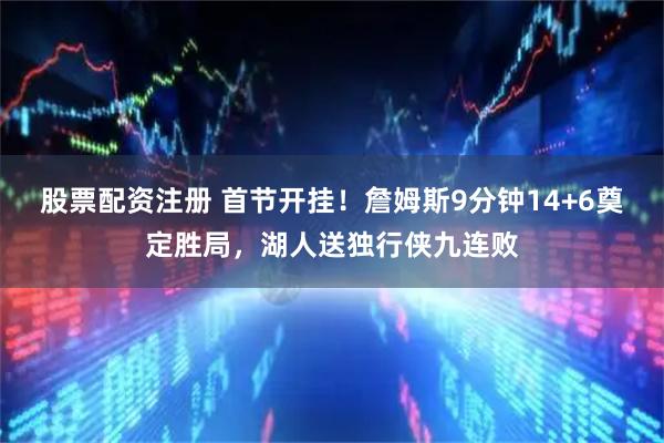 股票配资注册 首节开挂！詹姆斯9分钟14+6奠定胜局，湖人送独行侠九连败