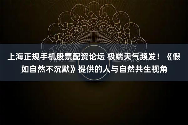 上海正规手机股票配资论坛 极端天气频发！《假如自然不沉默》提供的人与自然共生视角