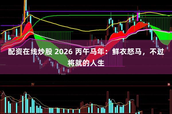 配资在线炒股 2026 丙午马年：鲜衣怒马，不过将就的人生