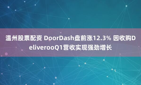 温州股票配资 DoorDash盘前涨12.3% 因收购DeliverooQ1营收实现强劲增长
