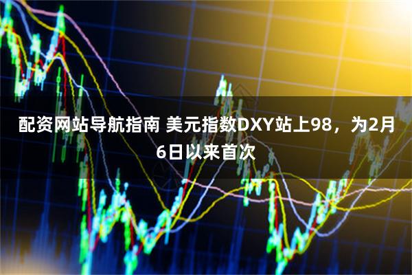 配资网站导航指南 美元指数DXY站上98，为2月6日以来首次
