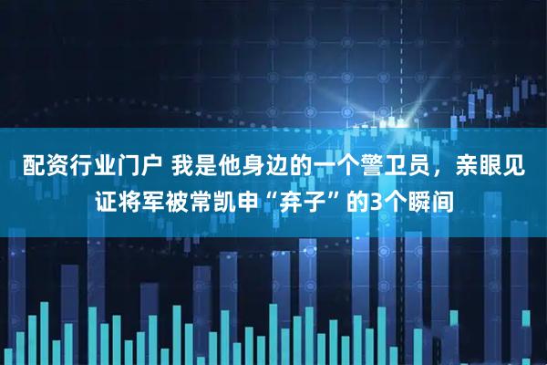 配资行业门户 我是他身边的一个警卫员，亲眼见证将军被常凯申“弃子”的3个瞬间