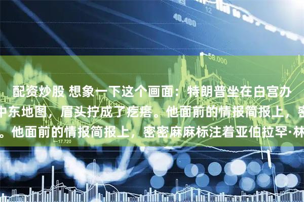 配资炒股 想象一下这个画面：特朗普坐在白宫办公室里，手指反复敲着中东地图，眉头拧成了疙瘩。他面前的情报简报上，密密麻麻标注着亚伯拉罕·林