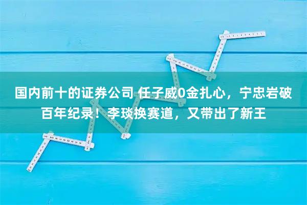 国内前十的证券公司 任子威0金扎心，宁忠岩破百年纪录！李琰换赛道，又带出了新王