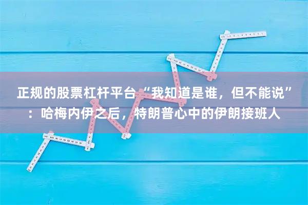 正规的股票杠杆平台 “我知道是谁，但不能说”：哈梅内伊之后，特朗普心中的伊朗接班人