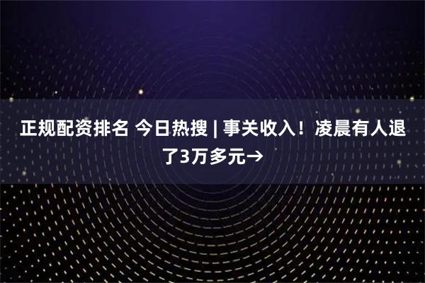 正规配资排名 今日热搜 | 事关收入！凌晨有人退了3万多元→