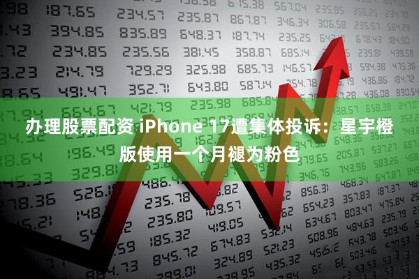 办理股票配资 iPhone 17遭集体投诉：星宇橙版使用一个月褪为粉色