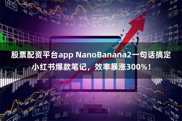 股票配资平台app NanoBanana2一句话搞定小红书爆款笔记，效率暴涨300%！
