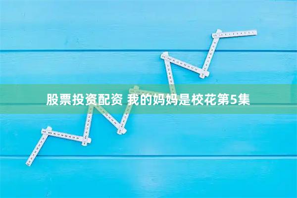 股票投资配资 我的妈妈是校花第5集